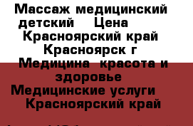 Массаж медицинский, детский. › Цена ­ 500 - Красноярский край, Красноярск г. Медицина, красота и здоровье » Медицинские услуги   . Красноярский край